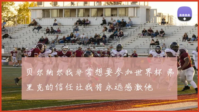 贝尔纳尔我非常想要参加世界杯 弗里克的信任让我将永远感激他