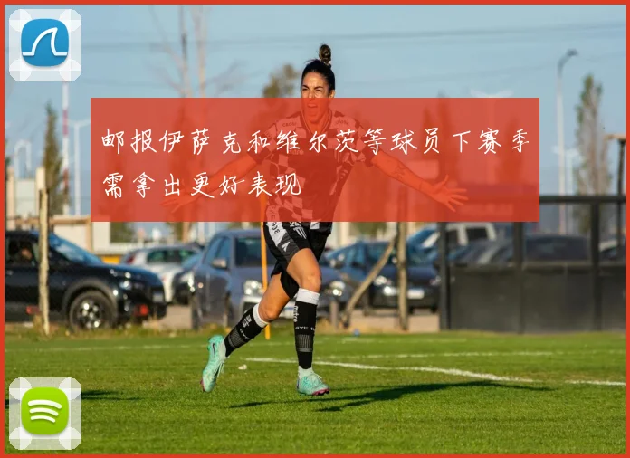 邮报伊萨克和维尔茨等球员下赛季需拿出更好表现