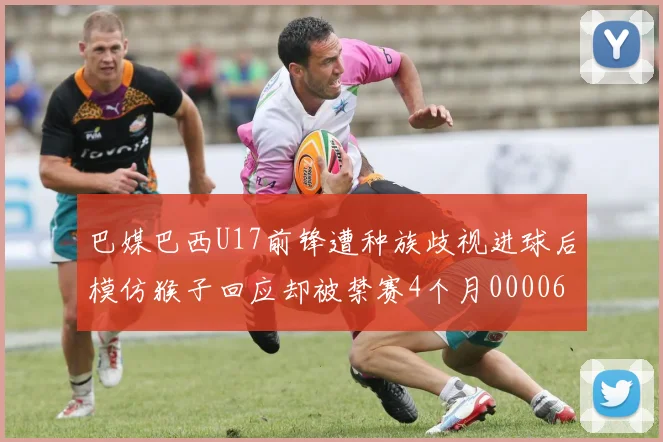 巴媒巴西U17前锋遭种族歧视进球后模仿猴子回应却被禁赛4个月0000644